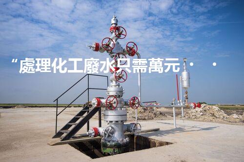 “處理化工廢水只需萬元，環(huán)保效益顯著提升！”